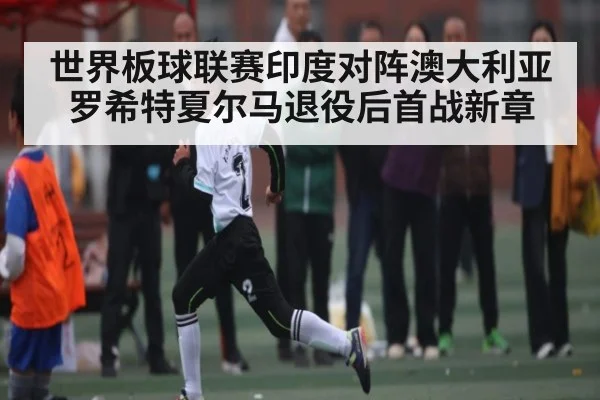 世界板球联赛印度对阵澳大利亚罗希特夏尔马退役后首战新章