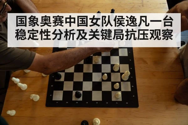 国象奥赛中国女队侯逸凡一台稳定性分析及关键局抗压观察