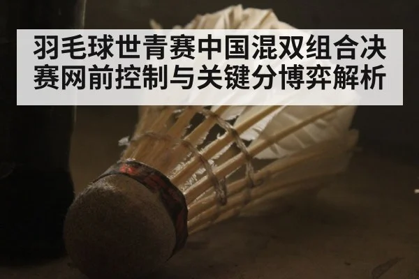 羽毛球世青赛中国混双组合决赛网前控制与关键分博弈解析
