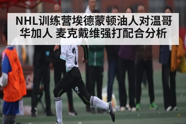 NHL训练营埃德蒙顿油人对温哥华加人 麦克戴维强打配合分析