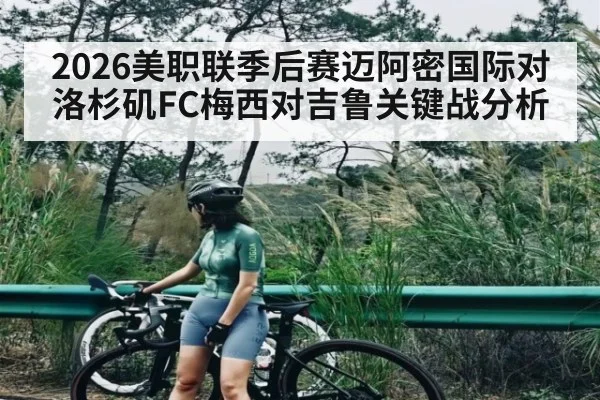 2026美职联季后赛迈阿密国际对洛杉矶FC梅西对吉鲁关键战分析