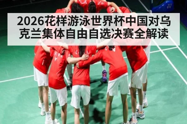 2026花样游泳世界杯中国对乌克兰集体自由自选决赛全解读