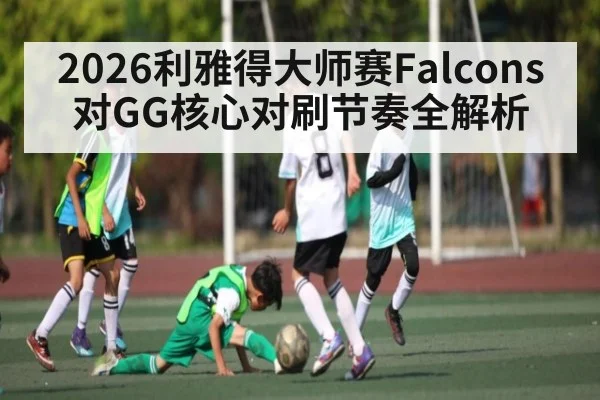 2026利雅得大师赛Falcons对GG核心对刷节奏全解析