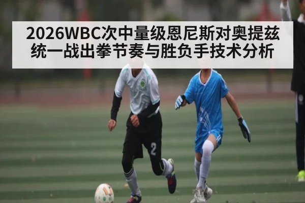 2026WBC次中量级恩尼斯对奥提兹统一战出拳节奏与胜负手技术分析